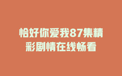 恰好你爱我87集精彩剧情在线畅看