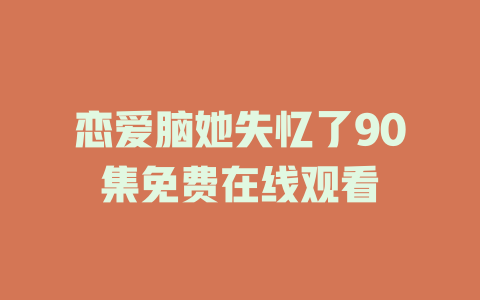 恋爱脑她失忆了90集免费在线观看