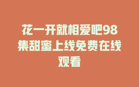 花一开就相爱吧98集甜蜜上线免费在线观看