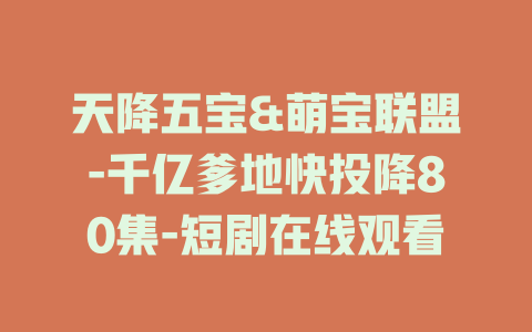 天降五宝&萌宝联盟-千亿爹地快投降80集-短剧在线观看