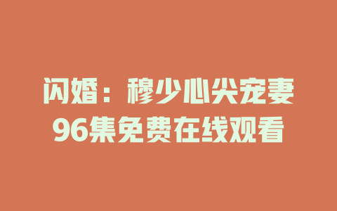 闪婚：穆少心尖宠妻96集免费在线观看