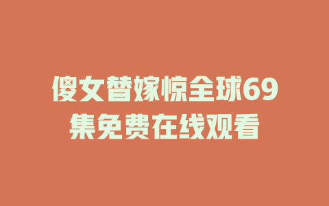 傻女替嫁惊全球69集免费在线观看