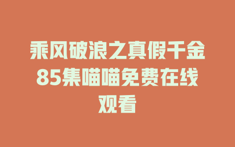 乘风破浪之真假千金85集喵喵免费在线观看