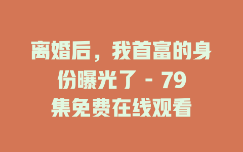 离婚后，我首富的身份曝光了 - 79集免费在线观看