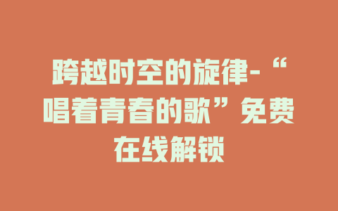 跨越时空的旋律-“唱着青春的歌”免费在线解锁