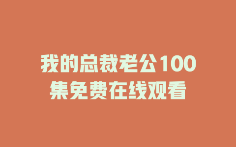我的总裁老公100集免费在线观看