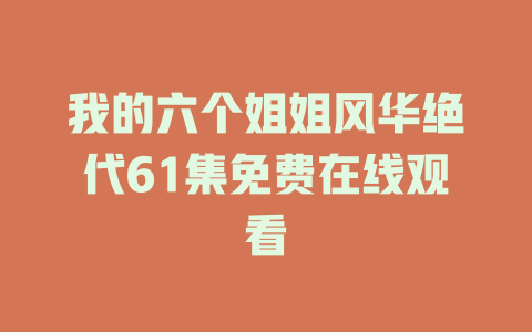 我的六个姐姐风华绝代61集免费在线观看