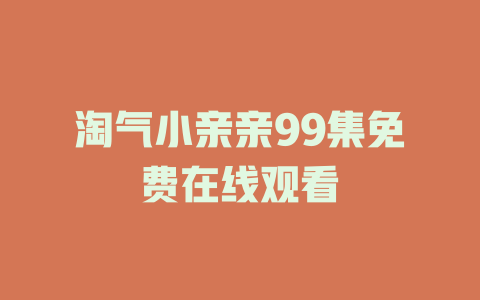 淘气小亲亲99集免费在线观看