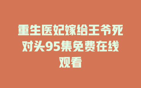 重生医妃嫁给王爷死对头95集免费在线观看