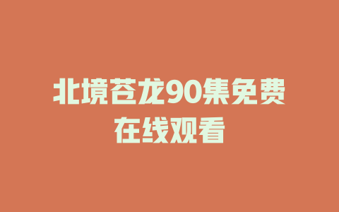 北境苍龙90集免费在线观看