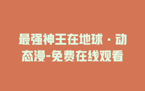 最强神王在地球·动态漫-免费在线观看