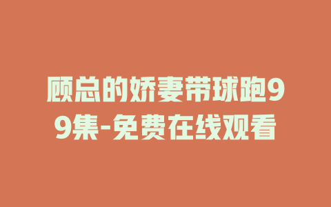 顾总的娇妻带球跑99集-免费在线观看