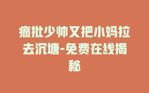 疯批少帅又把小妈拉去沉塘-免费在线揭秘