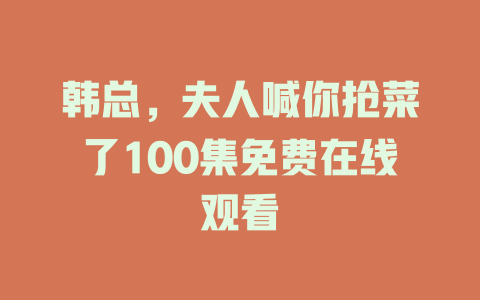 韩总，夫人喊你抢菜了100集免费在线观看