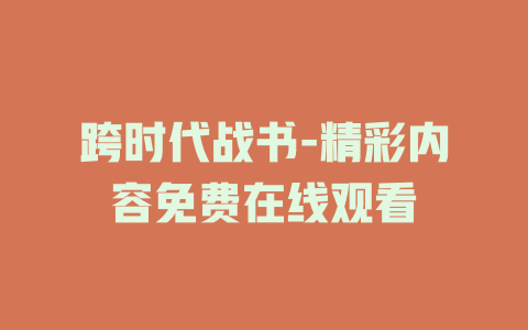 跨时代战书-精彩内容免费在线观看