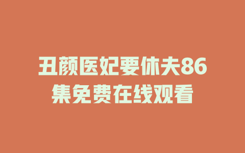 丑颜医妃要休夫86集免费在线观看