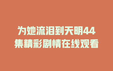 为她流泪到天明44集精彩剧情在线观看