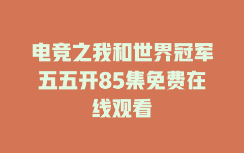 电竞之我和世界冠军五五开85集免费在线观看