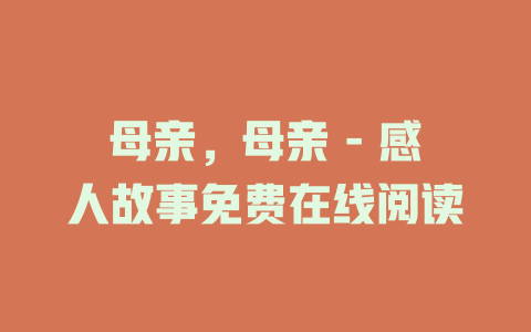 母亲，母亲 - 感人故事免费在线阅读