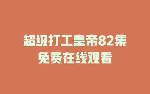 超级打工皇帝82集免费在线观看