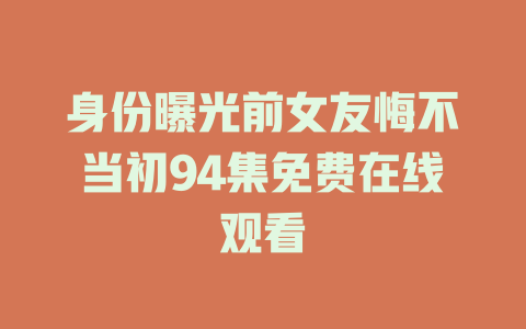 身份曝光前女友悔不当初94集免费在线观看