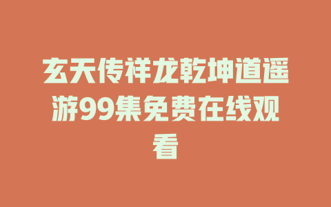 玄天传祥龙乾坤道遥游99集免费在线观看