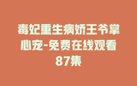 毒妃重生病娇王爷掌心宠-免费在线观看87集