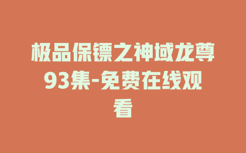 极品保镖之神域龙尊93集-免费在线观看