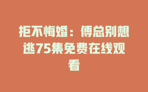 拒不悔婚：傅总别想逃75集免费在线观看