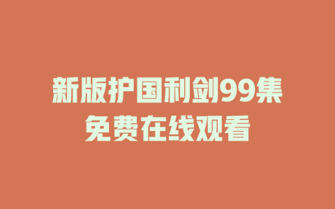 新版护国利剑99集免费在线观看