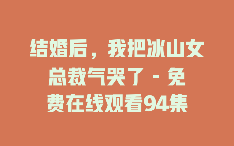 结婚后，我把冰山女总裁气哭了 - 免费在线观看94集