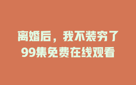 离婚后，我不装穷了99集免费在线观看