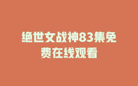 绝世女战神83集免费在线观看