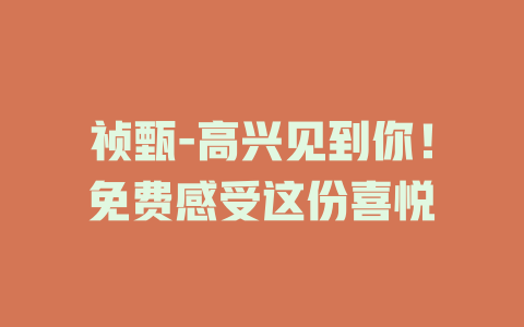 祯甄-高兴见到你！免费感受这份喜悦