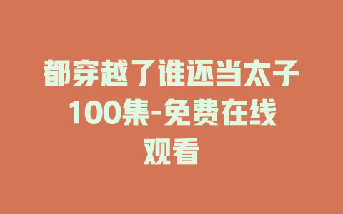 都穿越了谁还当太子100集-免费在线观看