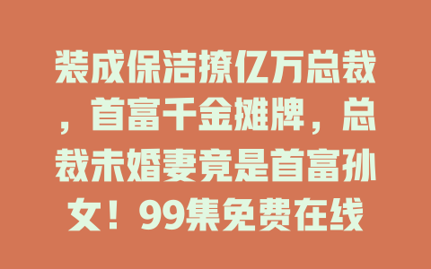 装成保洁撩亿万总裁，首富千金摊牌，总裁未婚妻竟是首富孙女！99集免费在线观看