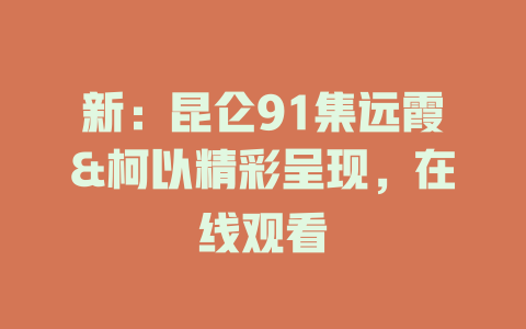 新：昆仑91集远霞&柯以精彩呈现，在线观看