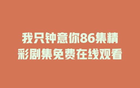 我只钟意你86集精彩剧集免费在线观看