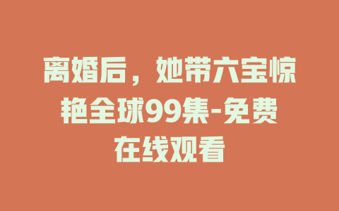 离婚后，她带六宝惊艳全球99集-免费在线观看