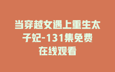 当穿越女遇上重生太子妃-131集免费在线观看