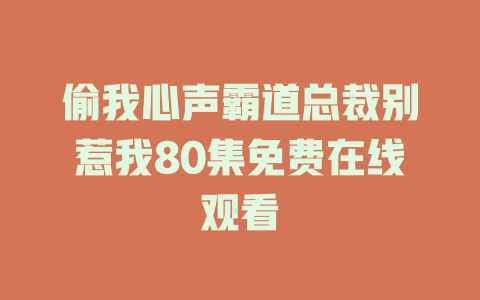 偷我心声霸道总裁别惹我80集免费在线观看