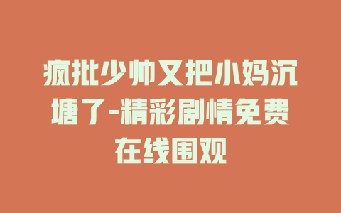 疯批少帅又把小妈沉塘了-精彩剧情免费在线围观