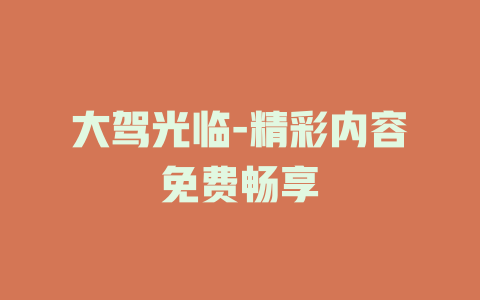 大驾光临-精彩内容免费畅享