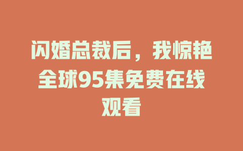 闪婚总裁后，我惊艳全球95集免费在线观看