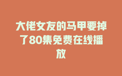 大佬女友的马甲要掉了80集免费在线播放