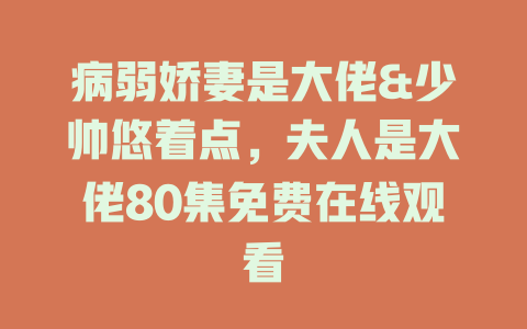 病弱娇妻是大佬&少帅悠着点，夫人是大佬80集免费在线观看