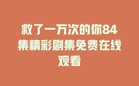 救了一万次的你84集精彩剧集免费在线观看