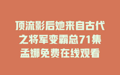 顶流影后她来自古代之将军变霸总71集孟娜免费在线观看
