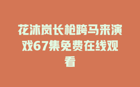 花沐岚长枪跨马来演戏67集免费在线观看