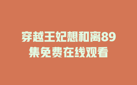 穿越王妃想和离89集免费在线观看